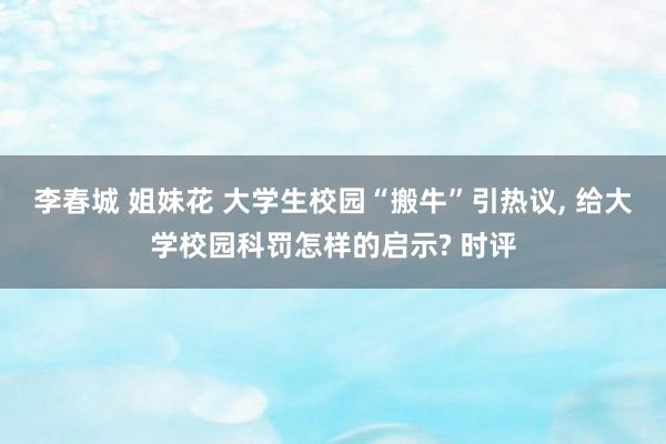 李春城 姐妹花 大学生校园“搬牛”引热议， 给大学校园科罚怎样的启示? 时评