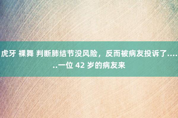 虎牙 裸舞 判断肺结节没风险，反而被病友投诉了......一位 42 岁的病友来