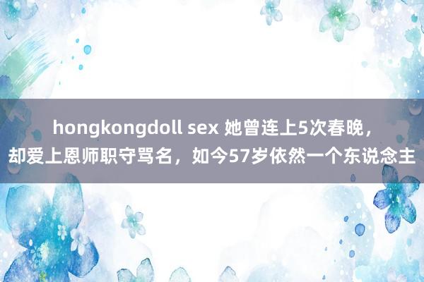 hongkongdoll sex 她曾连上5次春晚，却爱上恩师职守骂名，如今57岁依然一个东说念主