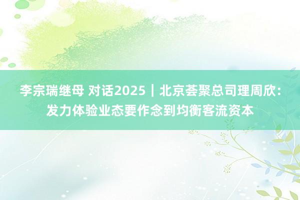 李宗瑞继母 对话2025｜北京荟聚总司理周欣：发力体验业态要作念到均衡客流资本