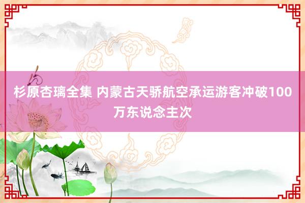 杉原杏璃全集 内蒙古天骄航空承运游客冲破100万东说念主次