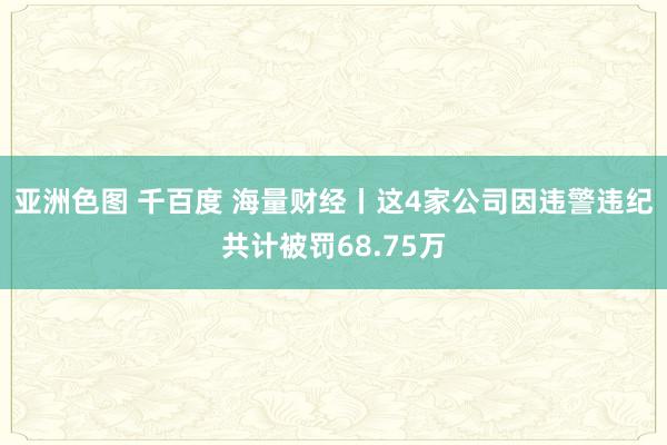 亚洲色图 千百度 海量财经丨这4家公司因违警违纪共计被罚68.75万