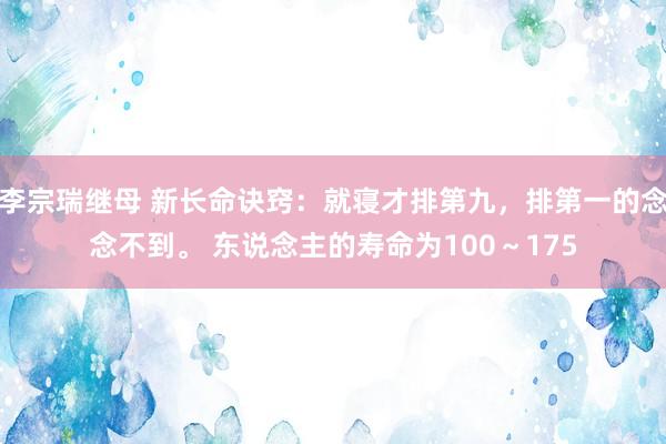 李宗瑞继母 新长命诀窍：就寝才排第九，排第一的念念不到。 东说念主的寿命为100～175