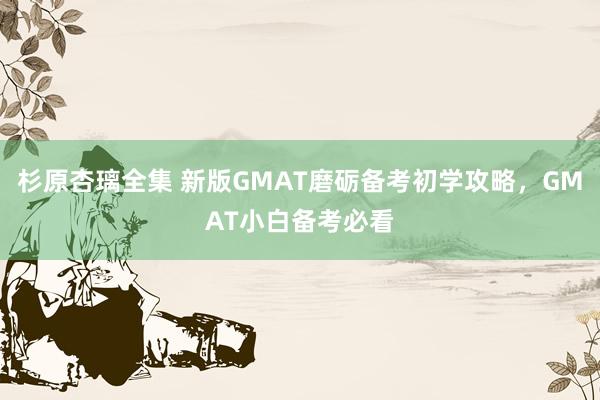 杉原杏璃全集 新版GMAT磨砺备考初学攻略，GMAT小白备考必看