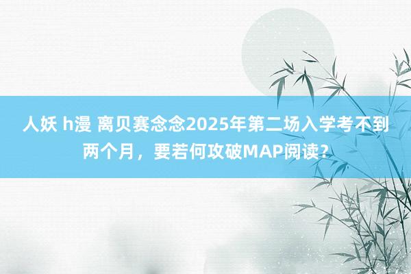 人妖 h漫 离贝赛念念2025年第二场入学考不到两个月，要若何攻破MAP阅读？