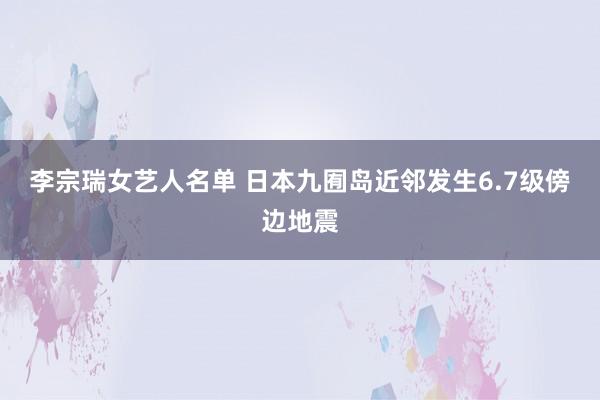 李宗瑞女艺人名单 日本九囿岛近邻发生6.7级傍边地震