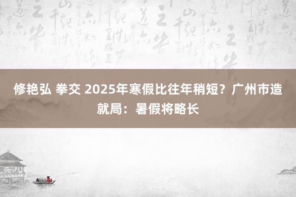 修艳弘 拳交 2025年寒假比往年稍短？广州市造就局：暑假将略长