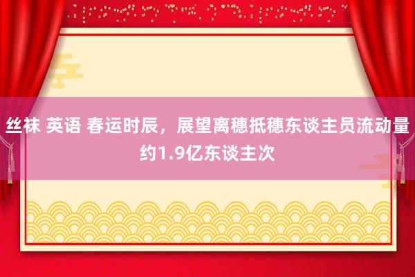 丝袜 英语 春运时辰，展望离穗抵穗东谈主员流动量约1.9亿东谈主次