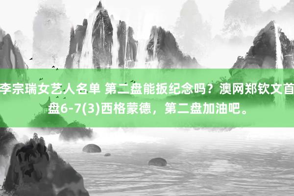 李宗瑞女艺人名单 第二盘能扳纪念吗？澳网郑钦文首盘6-7(3)西格蒙德，第二盘加油吧。