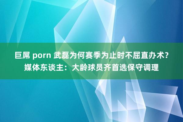 巨屌 porn 武磊为何赛季为止时不屈直办术？媒体东谈主：大龄球员齐首选保守调理