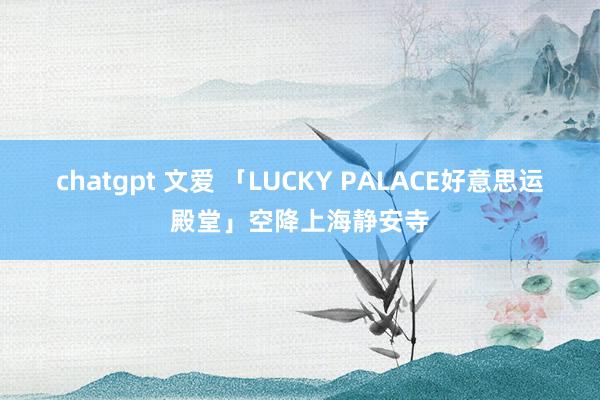 chatgpt 文爱 「LUCKY PALACE好意思运殿堂」空降上海静安寺