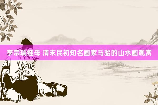 李宗瑞继母 清末民初知名画家马骀的山水画观赏