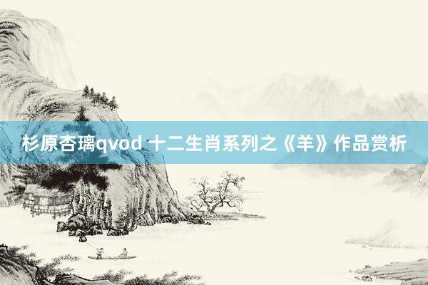 杉原杏璃qvod 十二生肖系列之《羊》作品赏析