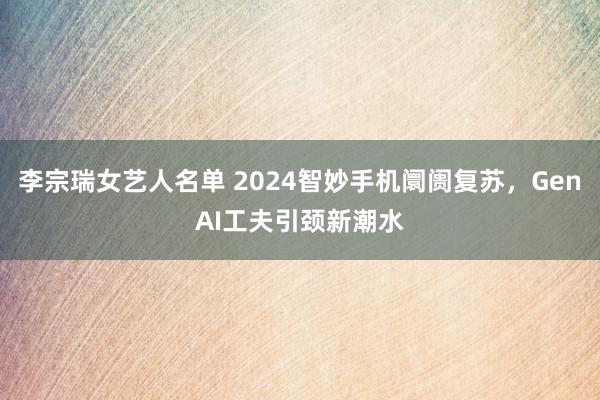 李宗瑞女艺人名单 2024智妙手机阛阓复苏，GenAI工夫引颈新潮水