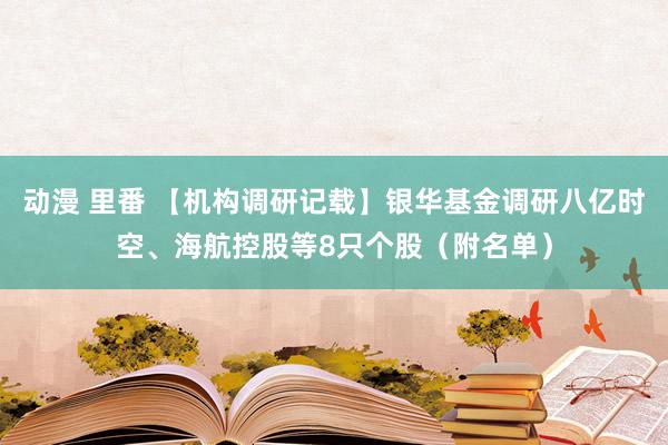 动漫 里番 【机构调研记载】银华基金调研八亿时空、海航控股等8只个股（附名单）