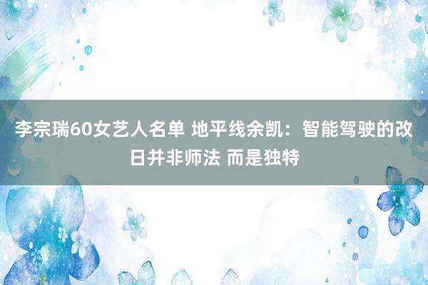 李宗瑞60女艺人名单 地平线余凯：智能驾驶的改日并非师法 而是独特